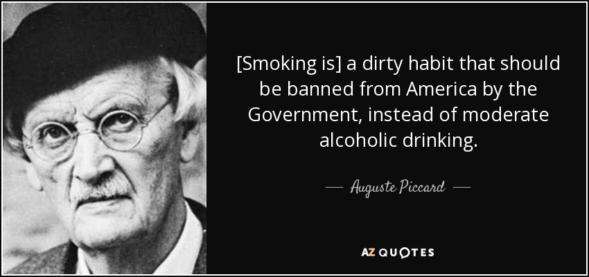 [Smoking is] a dirty habit that should be banned from America by the Government, instead of moderate alcoholic drinking. - Auguste Piccard