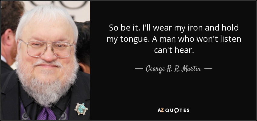 So be it. I'll wear my iron and hold my tongue. A man who won't listen can't hear. - George R. R. Martin