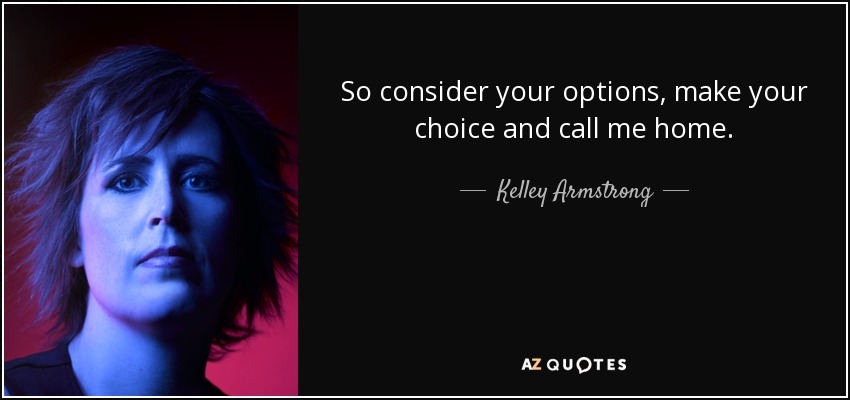 So consider your options, make your choice and call me home. - Kelley Armstrong