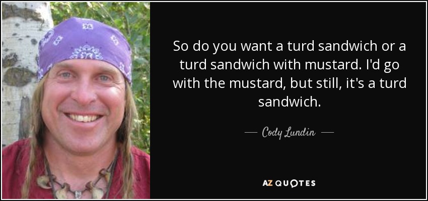 So do you want a turd sandwich or a turd sandwich with mustard. I'd go with the mustard, but still, it's a turd sandwich. - Cody Lundin