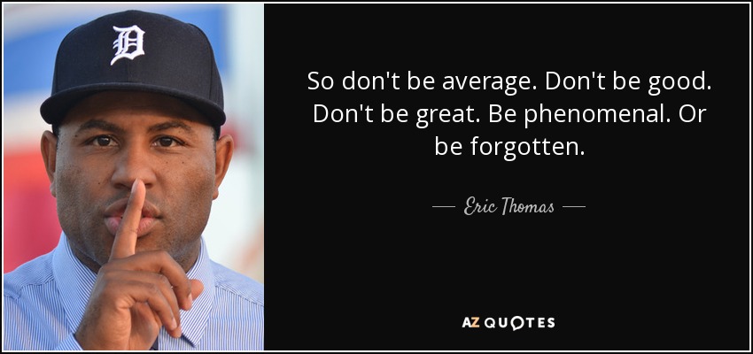 So don't be average. Don't be good. Don't be great. Be phenomenal. Or be forgotten. - Eric Thomas