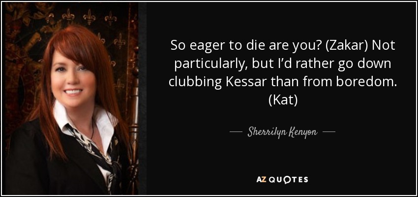 So eager to die are you? (Zakar) Not particularly, but I’d rather go down clubbing Kessar than from boredom. (Kat) - Sherrilyn Kenyon