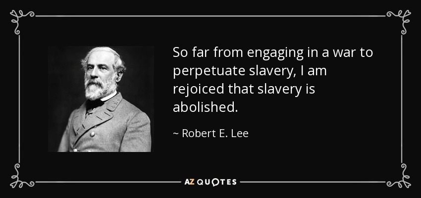 So far from engaging in a war to perpetuate slavery, I am rejoiced that slavery is abolished. - Robert E. Lee