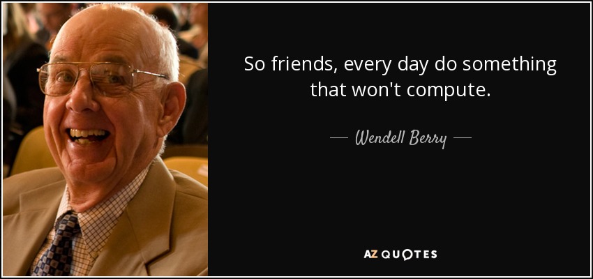 So friends, every day do something that won't compute. - Wendell Berry