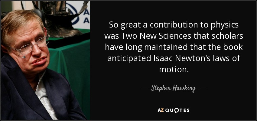 So great a contribution to physics was Two New Sciences that scholars have long maintained that the book anticipated Isaac Newton's laws of motion. - Stephen Hawking