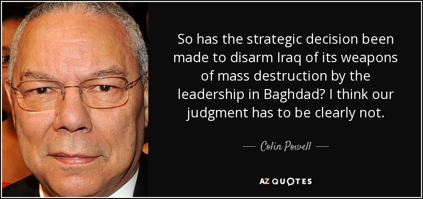 So has the strategic decision been made to disarm Iraq of its weapons of mass destruction by the leadership in Baghdad? I think our judgment has to be clearly not. - Colin Powell