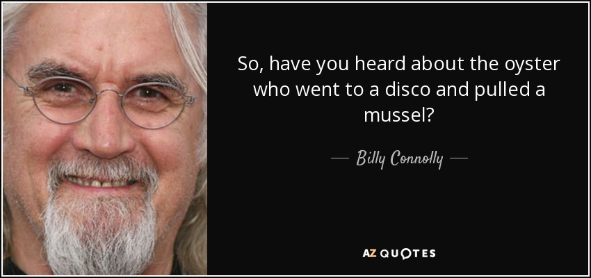 So, have you heard about the oyster who went to a disco and pulled a mussel? - Billy Connolly