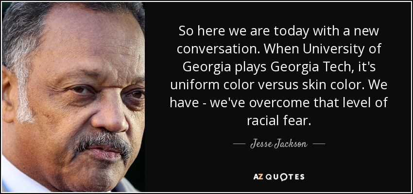 So here we are today with a new conversation. When University of Georgia plays Georgia Tech, it's uniform color versus skin color. We have - we've overcome that level of racial fear. - Jesse Jackson