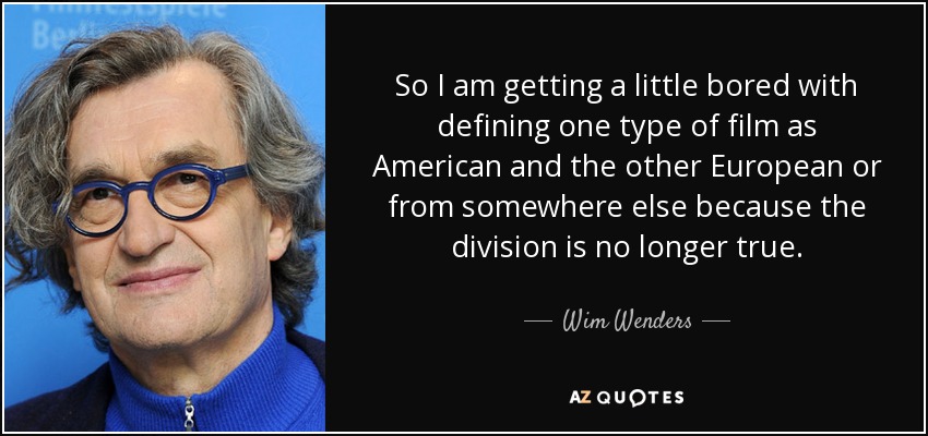 So I am getting a little bored with defining one type of film as American and the other European or from somewhere else because the division is no longer true. - Wim Wenders