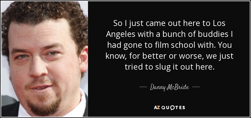 So I just came out here to Los Angeles with a bunch of buddies I had gone to film school with. You know, for better or worse, we just tried to slug it out here. - Danny McBride