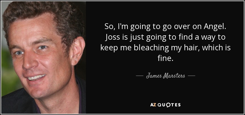 So, I'm going to go over on Angel. Joss is just going to find a way to keep me bleaching my hair, which is fine. - James Marsters