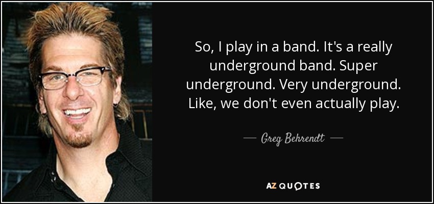 So, I play in a band. It's a really underground band. Super underground. Very underground. Like, we don't even actually play. - Greg Behrendt