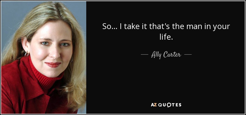 So... I take it that's the man in your life. - Ally Carter