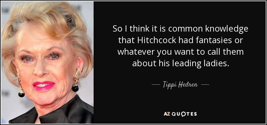 So I think it is common knowledge that Hitchcock had fantasies or whatever you want to call them about his leading ladies. - Tippi Hedren