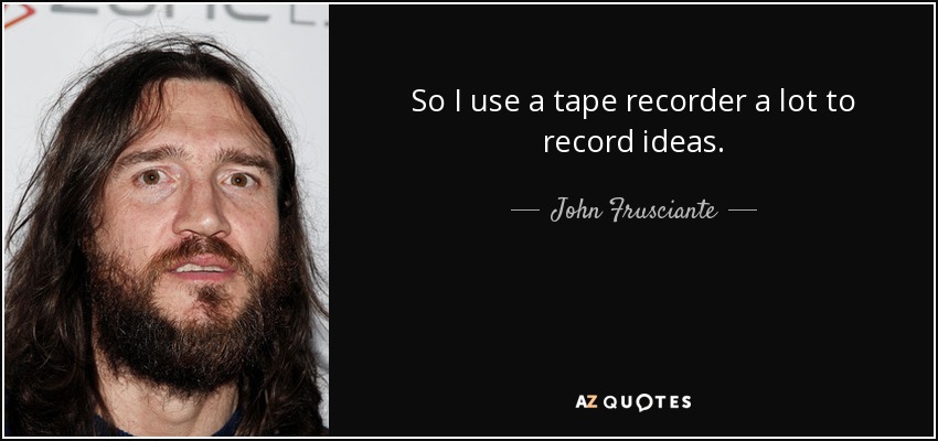 So I use a tape recorder a lot to record ideas. - John Frusciante