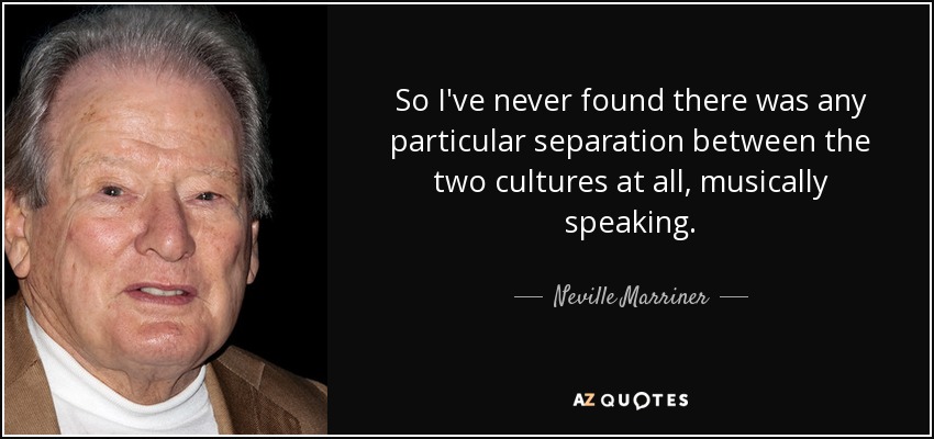 So I've never found there was any particular separation between the two cultures at all, musically speaking. - Neville Marriner