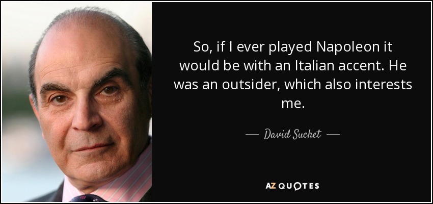 So, if I ever played Napoleon it would be with an Italian accent. He was an outsider, which also interests me. - David Suchet