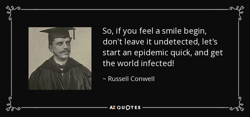 So, if you feel a smile begin, don't leave it undetected, let's start an epidemic quick, and get the world infected! - Russell Conwell