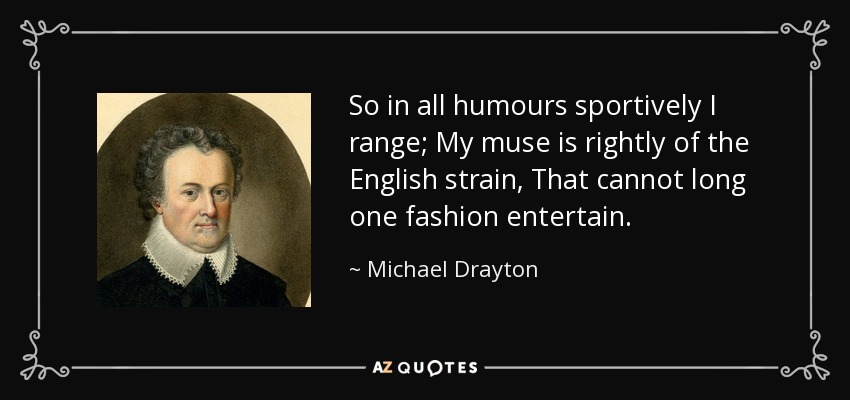 So in all humours sportively I range; My muse is rightly of the English strain, That cannot long one fashion entertain. - Michael Drayton