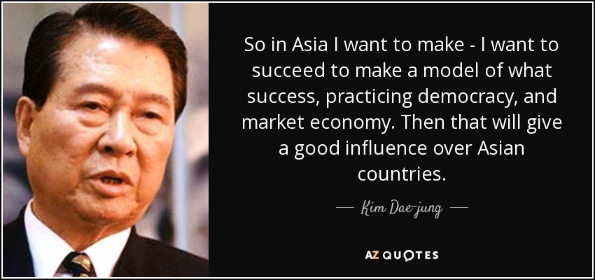 So in Asia I want to make - I want to succeed to make a model of what success, practicing democracy, and market economy. Then that will give a good influence over Asian countries. - Kim Dae-jung