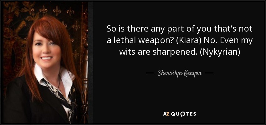 So is there any part of you that’s not a lethal weapon? (Kiara) No. Even my wits are sharpened. (Nykyrian) - Sherrilyn Kenyon