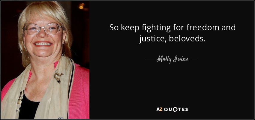 So keep fighting for freedom and justice, beloveds. - Molly Ivins