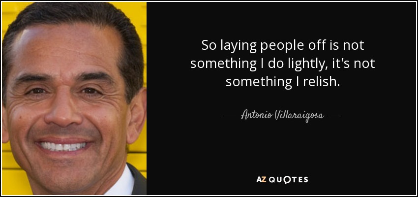 So laying people off is not something I do lightly, it's not something I relish. - Antonio Villaraigosa