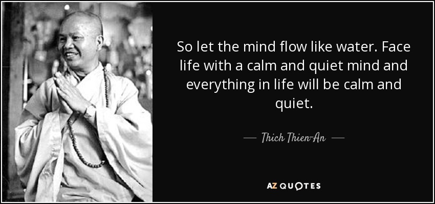 So let the mind flow like water. Face life with a calm and quiet mind and everything in life will be calm and quiet. - Thich Thien-An
