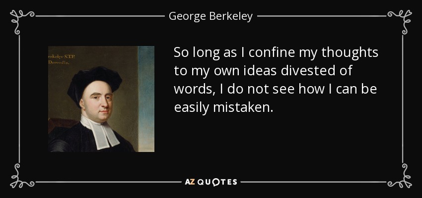 So long as I confine my thoughts to my own ideas divested of words, I do not see how I can be easily mistaken. - George Berkeley