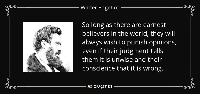 So long as there are earnest believers in the world, they will always wish to punish opinions, even if their judgment tells them it is unwise and their conscience that it is wrong. - Walter Bagehot