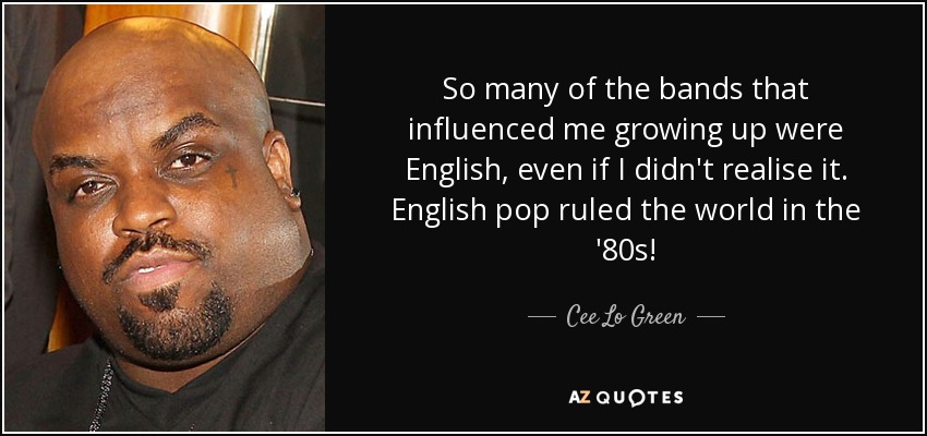 So many of the bands that influenced me growing up were English, even if I didn't realise it. English pop ruled the world in the '80s! - Cee Lo Green