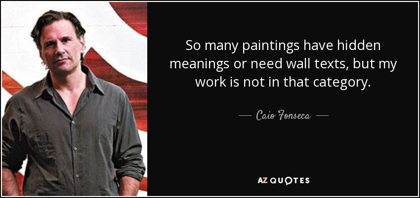 So many paintings have hidden meanings or need wall texts, but my work is not in that category. - Caio Fonseca