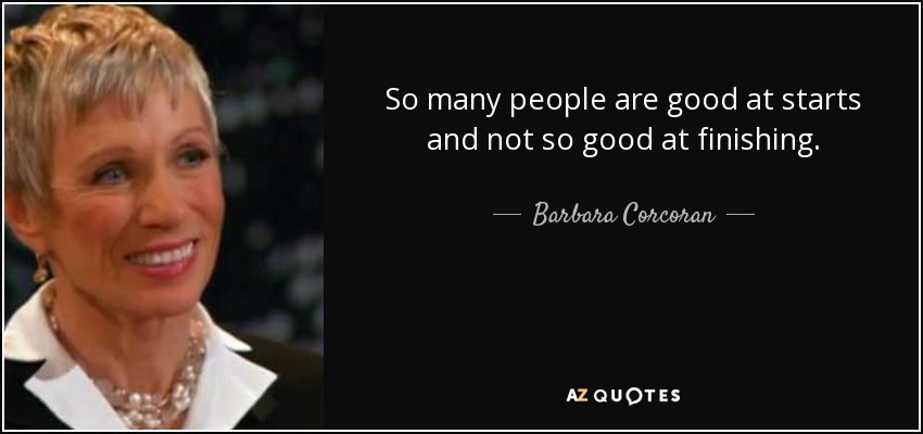 So many people are good at starts and not so good at finishing. - Barbara Corcoran