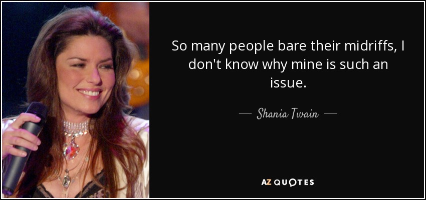 So many people bare their midriffs, I don't know why mine is such an issue. - Shania Twain