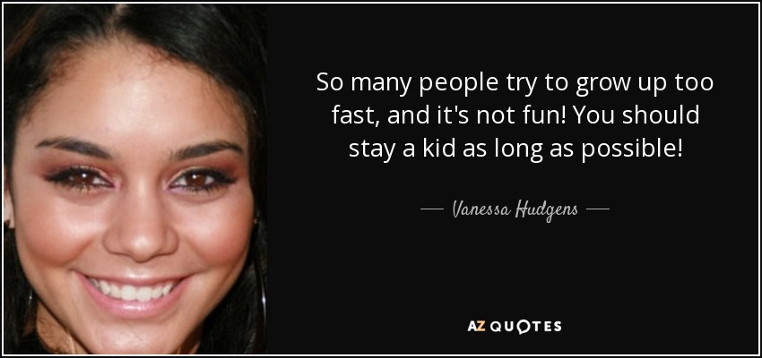 So many people try to grow up too fast, and it's not fun! You should stay a kid as long as possible! - Vanessa Hudgens