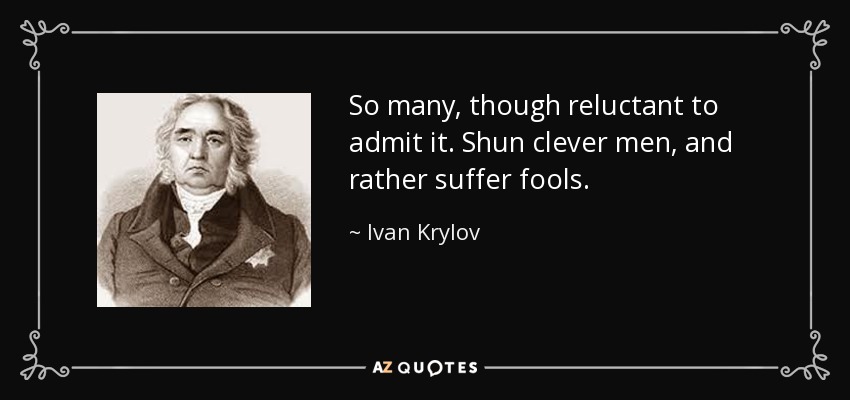 So many, though reluctant to admit it. Shun clever men, and rather suffer fools. - Ivan Krylov