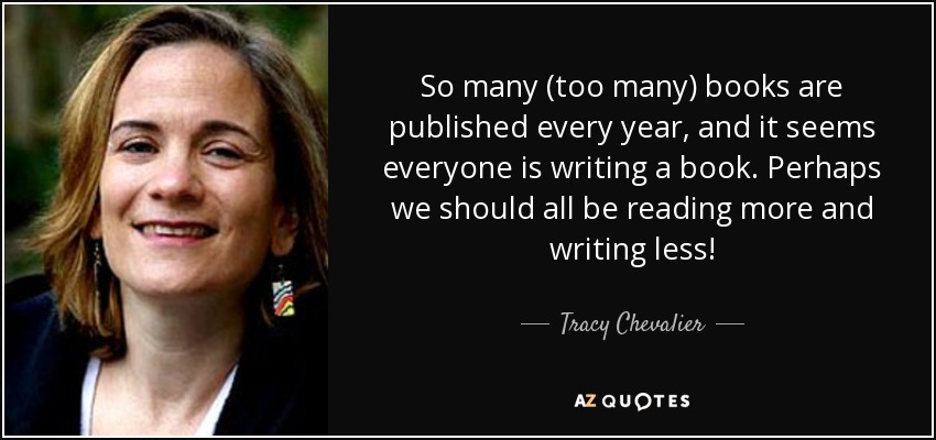 So many (too many) books are published every year, and it seems everyone is writing a book. Perhaps we should all be reading more and writing less! - Tracy Chevalier