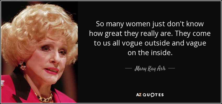 So many women just don't know how great they really are. They come to us all vogue outside and vague on the inside. - Mary Kay Ash