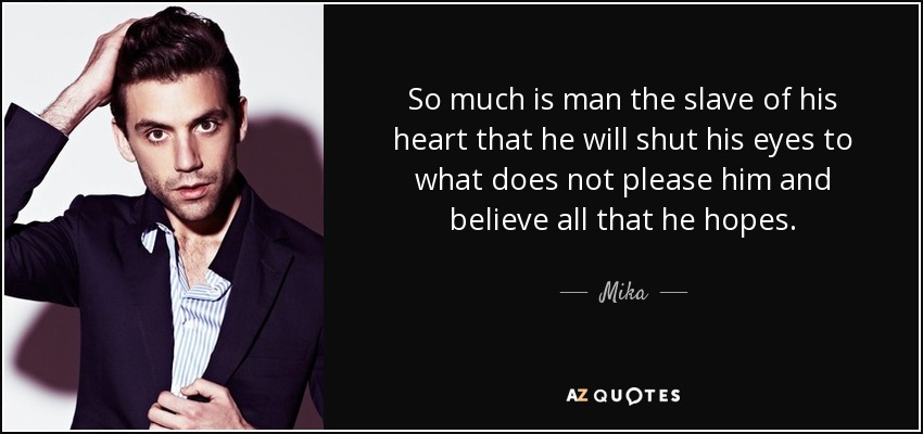 So much is man the slave of his heart that he will shut his eyes to what does not please him and believe all that he hopes. - Mika