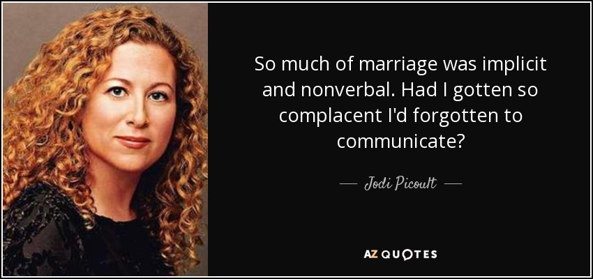 So much of marriage was implicit and nonverbal. Had I gotten so complacent I'd forgotten to communicate? - Jodi Picoult