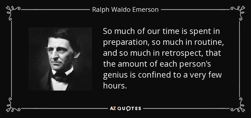 So much of our time is spent in preparation, so much in routine, and so much in retrospect, that the amount of each person's genius is confined to a very few hours. - Ralph Waldo Emerson
