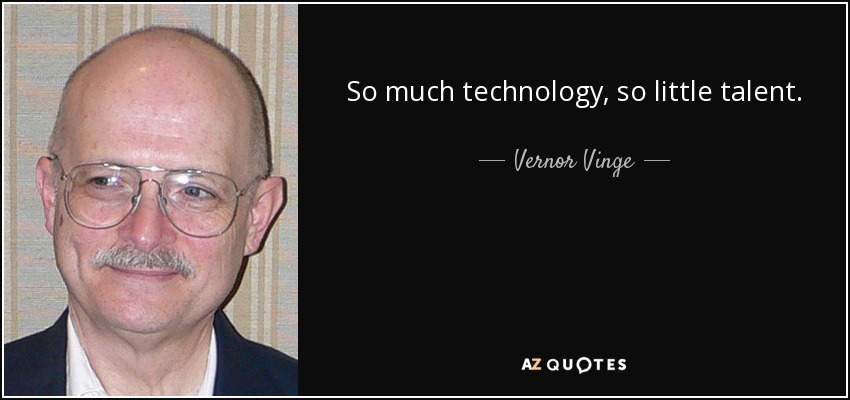 So much technology, so little talent. - Vernor Vinge
