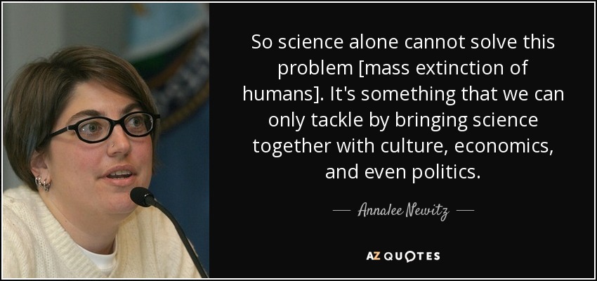 So science alone cannot solve this problem [mass extinction of humans]. It's something that we can only tackle by bringing science together with culture, economics, and even politics. - Annalee Newitz