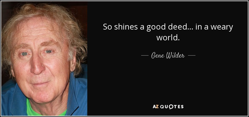 So shines a good deed... in a weary world. - Gene Wilder