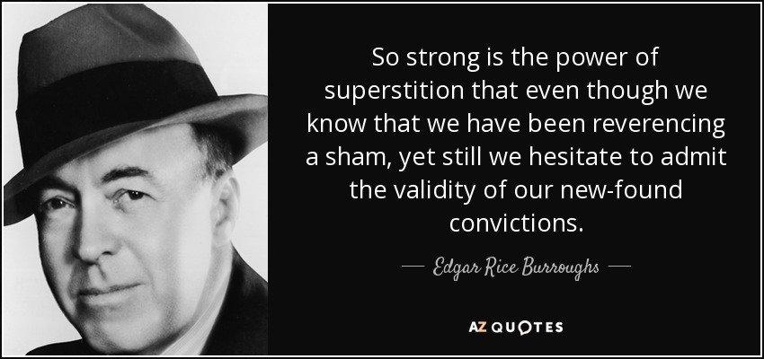 So strong is the power of superstition that even though we know that we have been reverencing a sham, yet still we hesitate to admit the validity of our new-found convictions. - Edgar Rice Burroughs