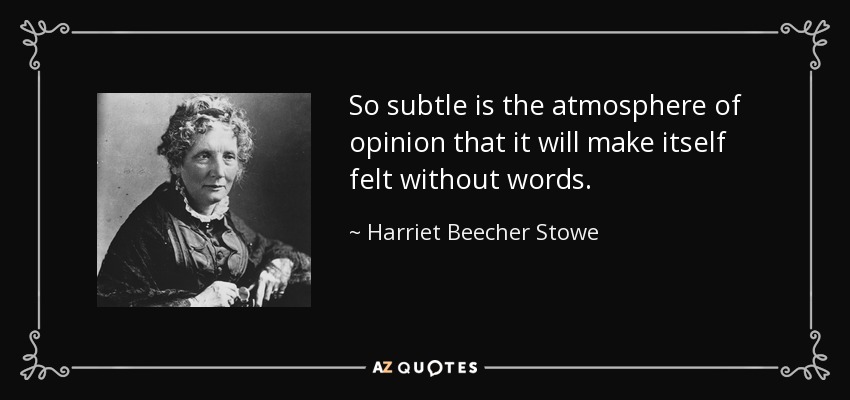 So subtle is the atmosphere of opinion that it will make itself felt without words. - Harriet Beecher Stowe
