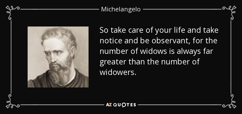 So take care of your life and take notice and be observant, for the number of widows is always far greater than the number of widowers. - Michelangelo