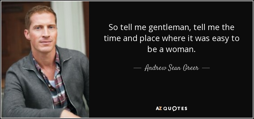 So tell me gentleman, tell me the time and place where it was easy to be a woman. - Andrew Sean Greer