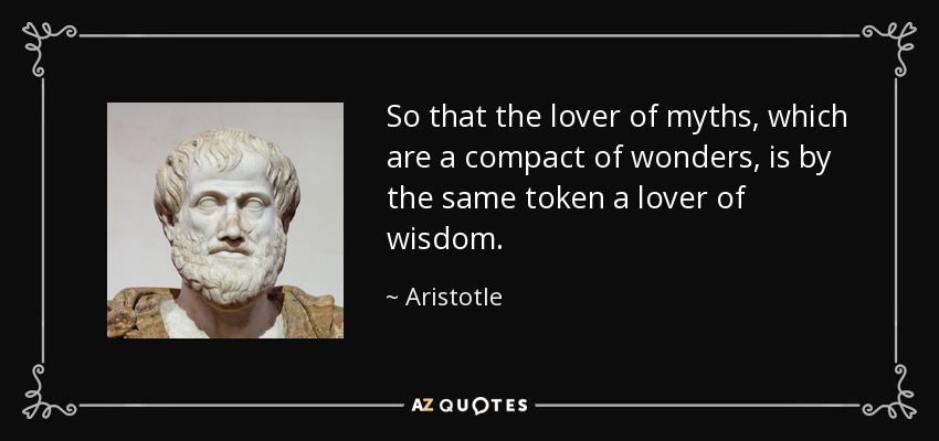 So that the lover of myths, which are a compact of wonders, is by the same token a lover of wisdom. - Aristotle