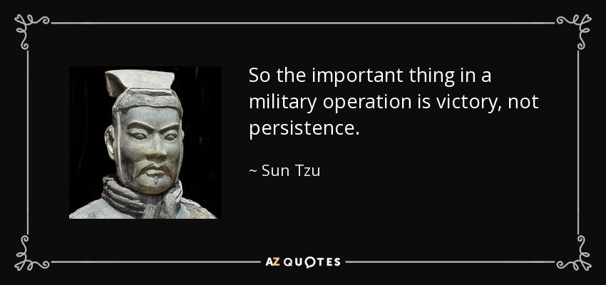 So the important thing in a military operation is victory, not persistence. - Sun Tzu